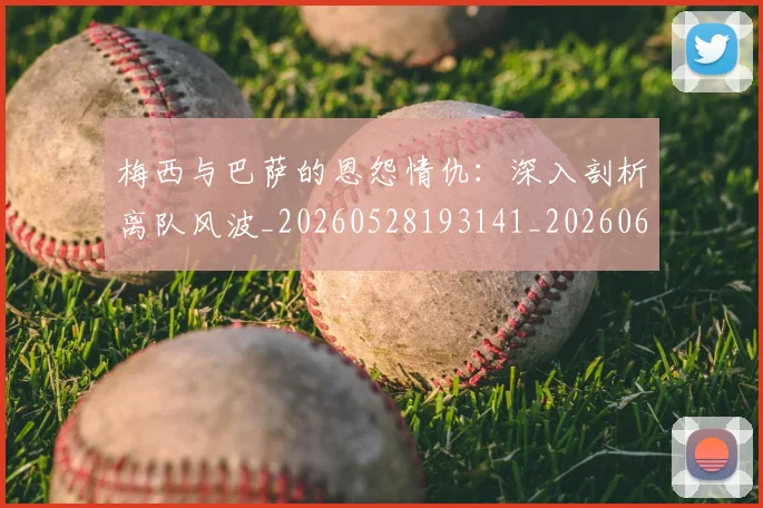 梅西与巴萨的恩怨情仇：深入剖析离队风波_20260528193141_20260609221246