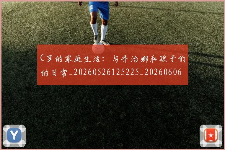 C罗的家庭生活：与乔治娜和孩子们的日常_20260526125225_20260606165414