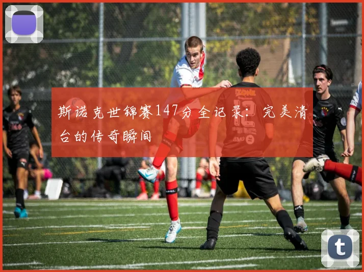 斯诺克世锦赛147分全记录：完美清台的传奇瞬间