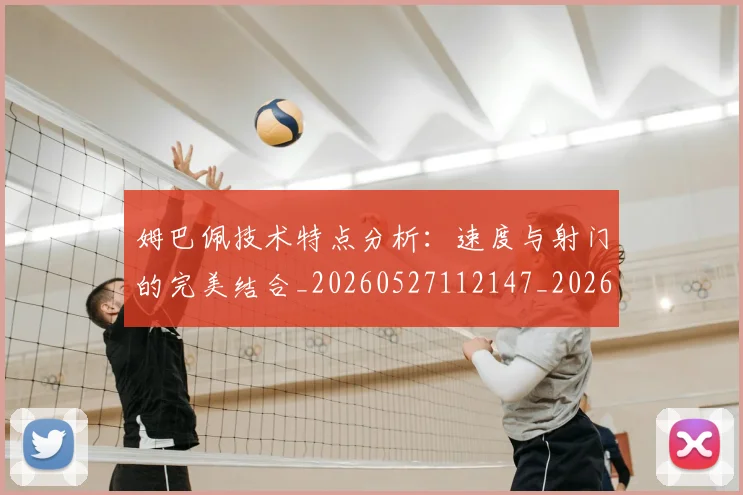 姆巴佩技术特点分析：速度与射门的完美结合_20260527112147_20260609132803