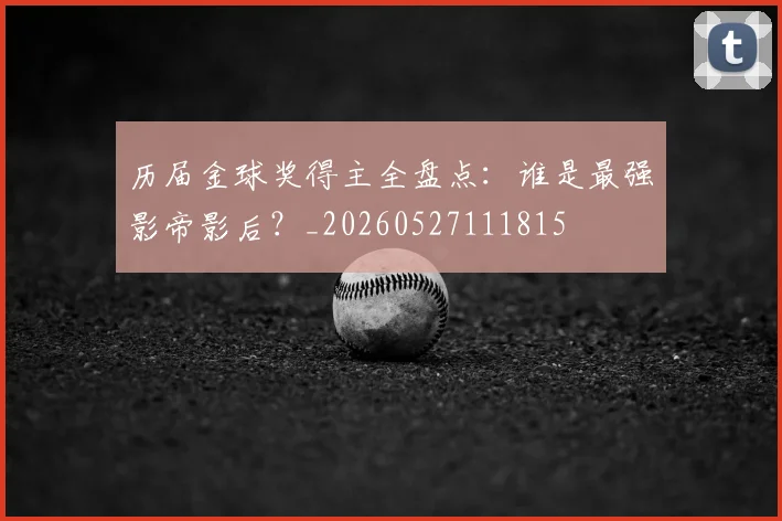 历届金球奖得主全盘点:谁是最强影帝影后?_20260527111815