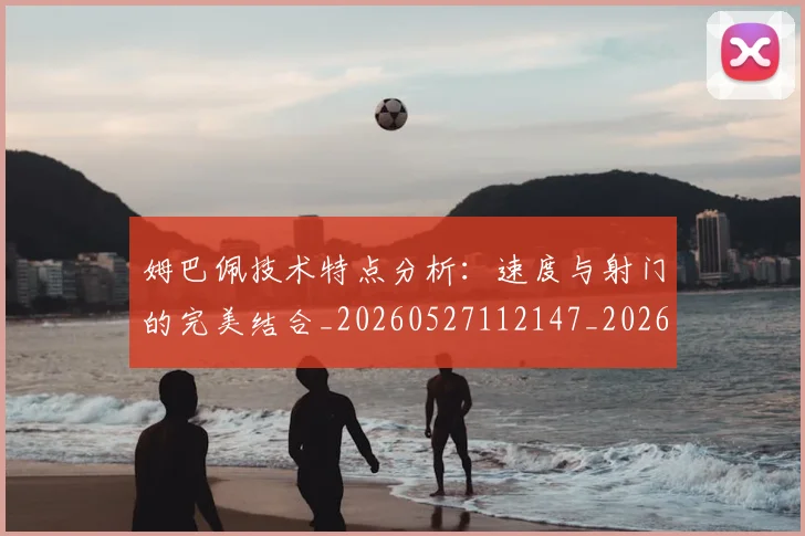 姆巴佩技术特点分析：速度与射门的完美结合_20260527112147_20260609132803
