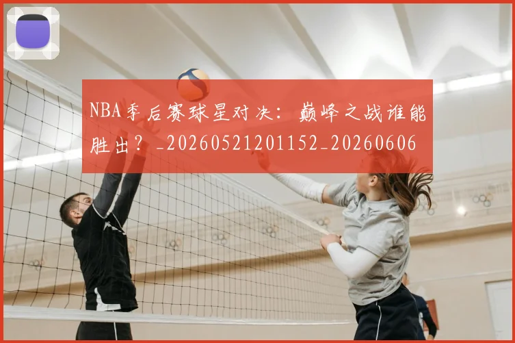 NBA季后赛球星对决：巅峰之战谁能胜出？_20260521201152_20260606165725