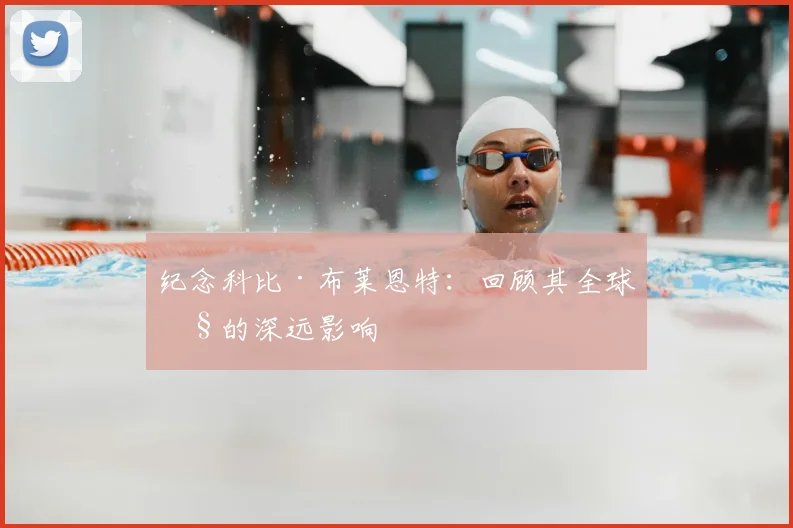 纪念科比·布莱恩特:回顾其全球性的深远影响