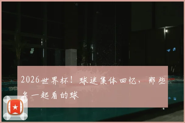 2026世界杯!球迷集体回忆,那些年一起看的球