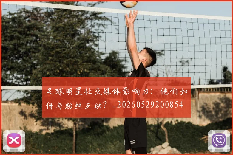 足球明星社交媒体影响力：他们如何与粉丝互动？_20260529200854