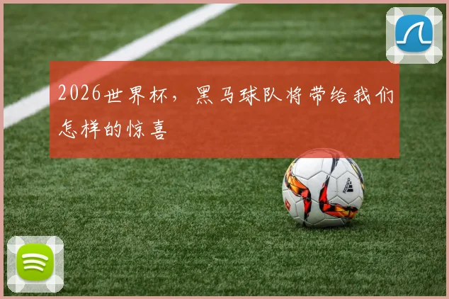 2026世界杯,黑马球队将带给我们怎样的惊喜