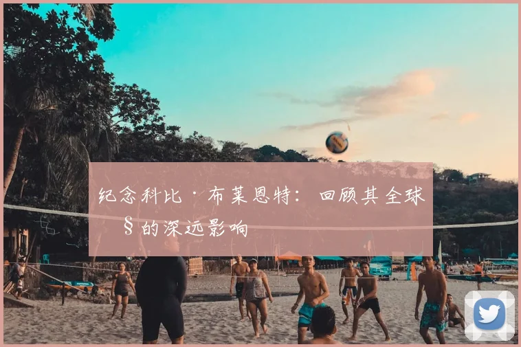 纪念科比·布莱恩特:回顾其全球性的深远影响
