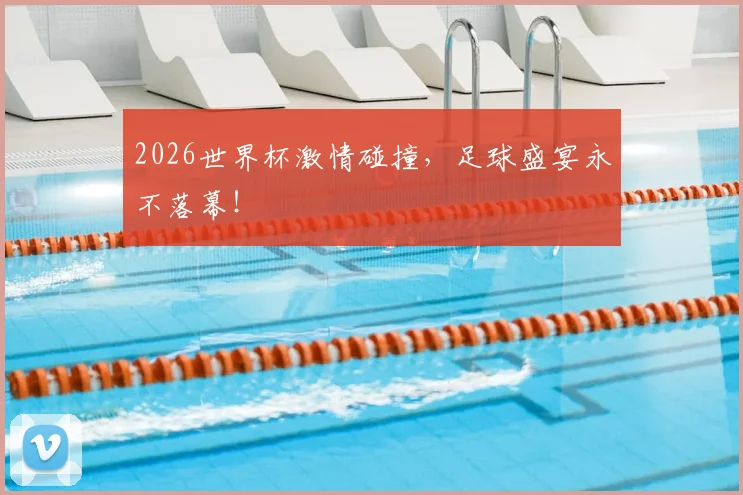2026世界杯激情碰撞，足球盛宴永不落幕！