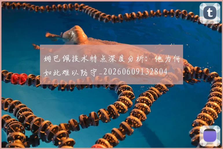 姆巴佩技术特点深度分析:他为何如此难以防守_20260609132804