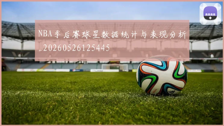 NBA季后赛球星数据统计与表现分析_20260526125445