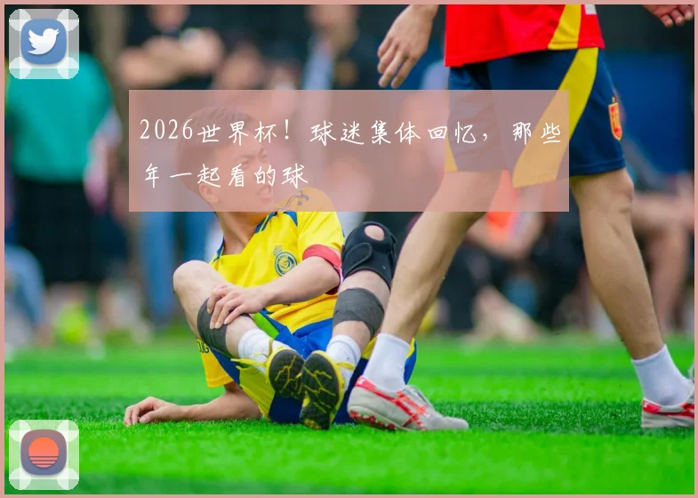 2026世界杯!球迷集体回忆,那些年一起看的球