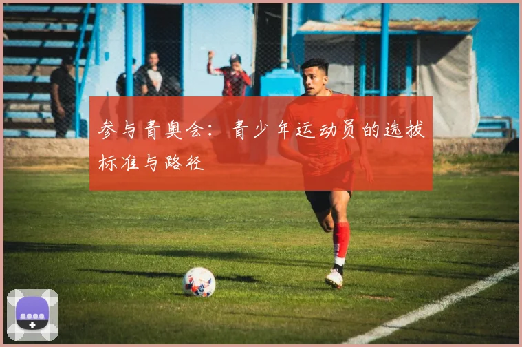 参与青奥会：青少年运动员的选拔标准与路径
