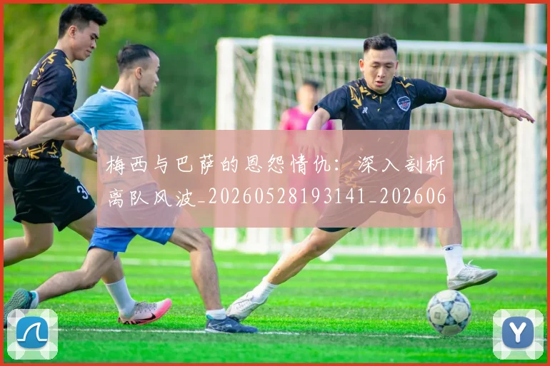 梅西与巴萨的恩怨情仇:深入剖析离队风波_20260528193141_20260609221246