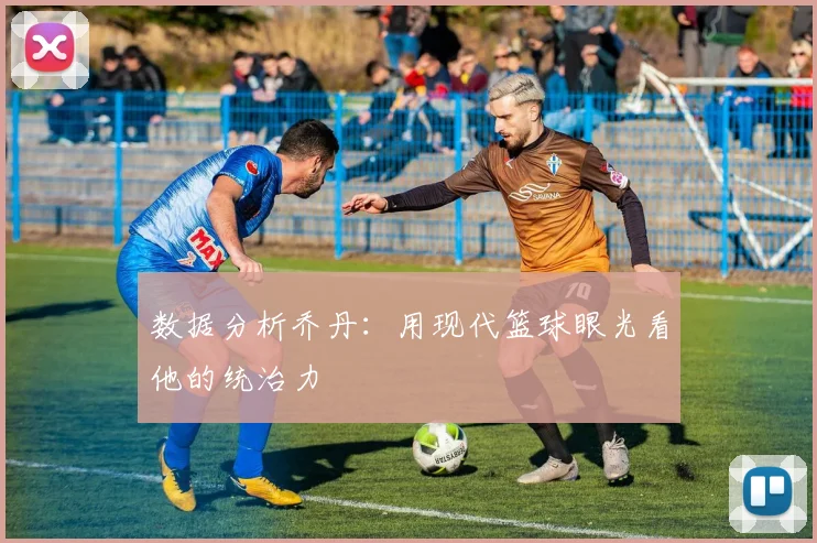 数据分析乔丹:用现代篮球眼光看他的统治力