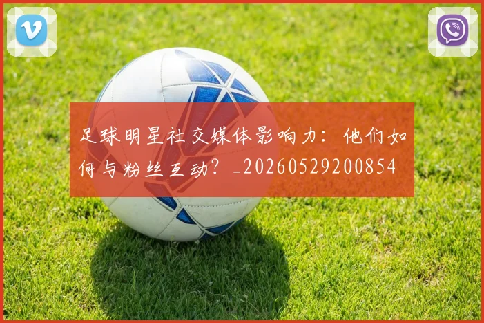 足球明星社交媒体影响力：他们如何与粉丝互动？_20260529200854