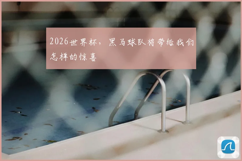 2026世界杯,黑马球队将带给我们怎样的惊喜