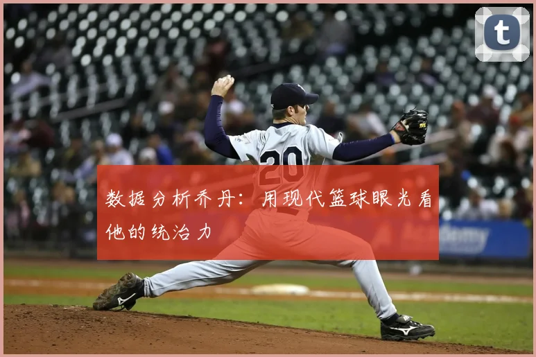 数据分析乔丹：用现代篮球眼光看他的统治力